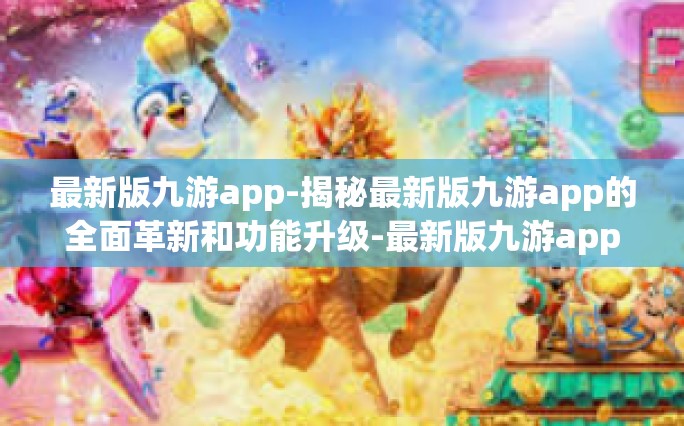 最新版九游app-揭秘最新版九游app的全面革新和功能升级-最新版九游app