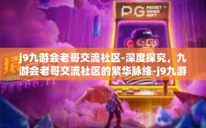 j9九游会老哥交流社区-深度探究，九游会老哥交流社区的繁华脉络-j9九游会老哥交流社区