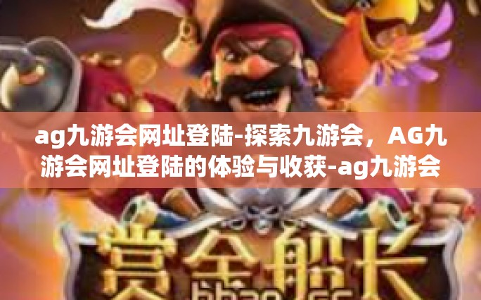 ag九游会网址登陆-探索九游会，AG九游会网址登陆的体验与收获-ag九游会网址登陆