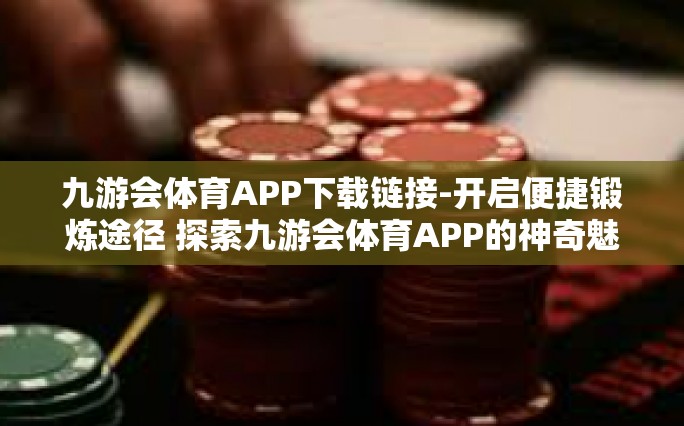 九游会体育APP下载链接-开启便捷锻炼途径 探索九游会体育APP的神奇魅力和优质下载方式-九游会体育APP下载链接