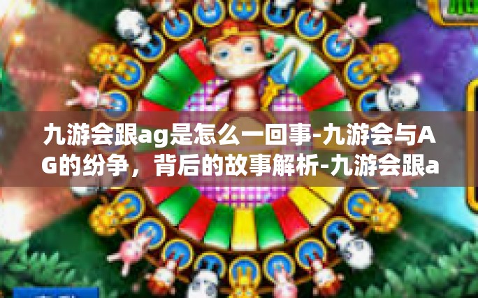 九游会跟ag是怎么一回事-九游会与AG的纷争，背后的故事解析-九游会跟ag是怎么一回事
