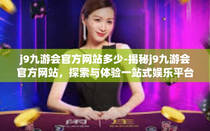 j9九游会官方网站多少-揭秘j9九游会官方网站，探索与体验一站式娱乐平台-j9九游会官方网站多少