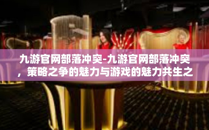 九游官网部落冲突-九游官网部落冲突，策略之争的魅力与游戏的魅力共生之地-九游官网部落冲突