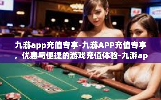 九游app充值专享-九游APP充值专享，优惠与便捷的游戏充值体验-九游app充值专享
