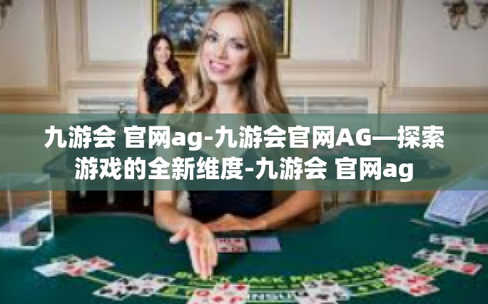 九游会 官网ag-九游会官网AG—探索游戏的全新维度-九游会 官网ag