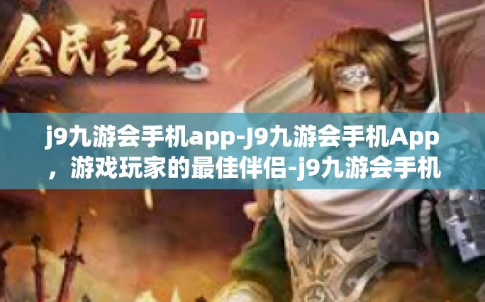 j9九游会手机app-J9九游会手机App，游戏玩家的最佳伴侣-j9九游会手机app