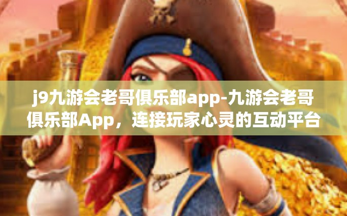 j9九游会老哥俱乐部app-九游会老哥俱乐部App，连接玩家心灵的互动平台-j9九游会老哥俱乐部app