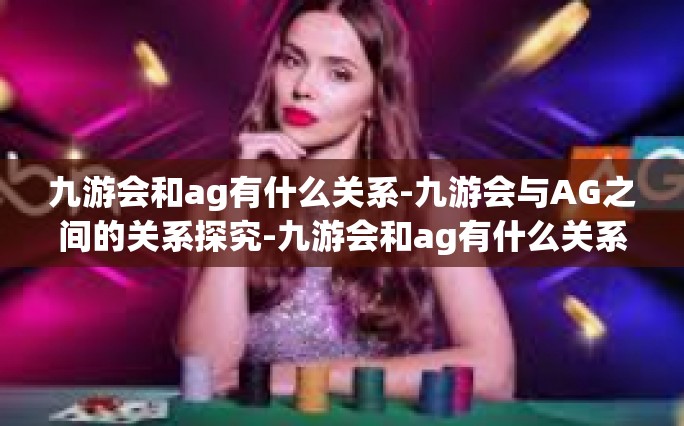 九游会和ag有什么关系-九游会与AG之间的关系探究-九游会和ag有什么关系