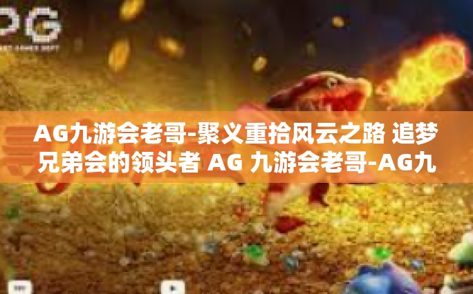 AG九游会老哥-聚义重拾风云之路 追梦兄弟会的领头者 AG 九游会老哥-AG九游会老哥