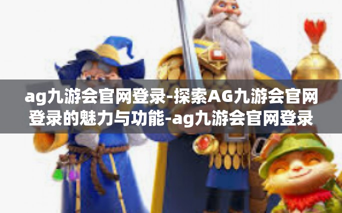 ag九游会官网登录-探索AG九游会官网登录的魅力与功能-ag九游会官网登录