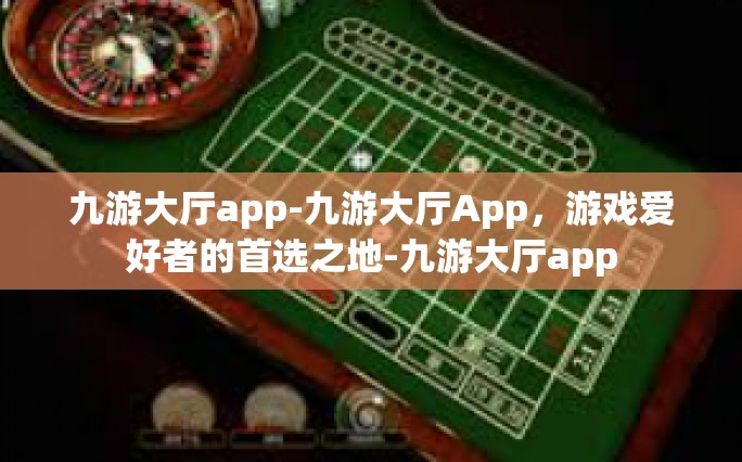 九游大厅app-九游大厅App，游戏爱好者的首选之地-九游大厅app
