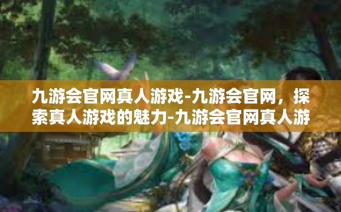 九游会官网真人游戏-九游会官网，探索真人游戏的魅力-九游会官网真人游戏