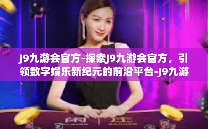 J9九游会官方-探索J9九游会官方，引领数字娱乐新纪元的前沿平台-J9九游会官方
