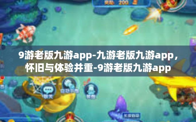 9游老版九游app-九游老版九游app，怀旧与体验并重-9游老版九游app