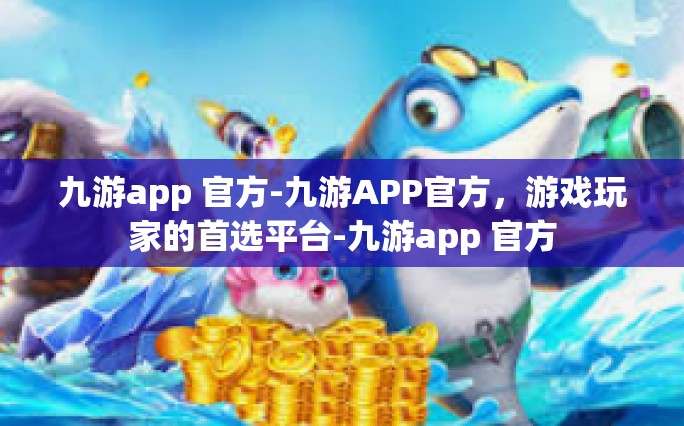 九游app 官方-九游APP官方，游戏玩家的首选平台-九游app 官方
