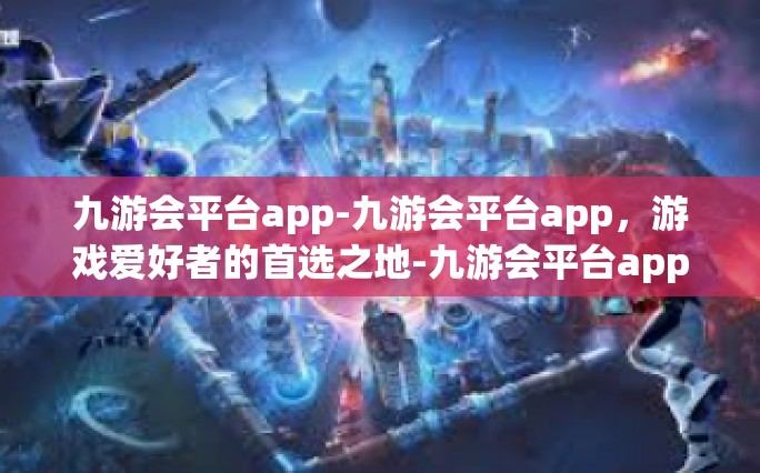 九游会平台app-九游会平台app，游戏爱好者的首选之地-九游会平台app