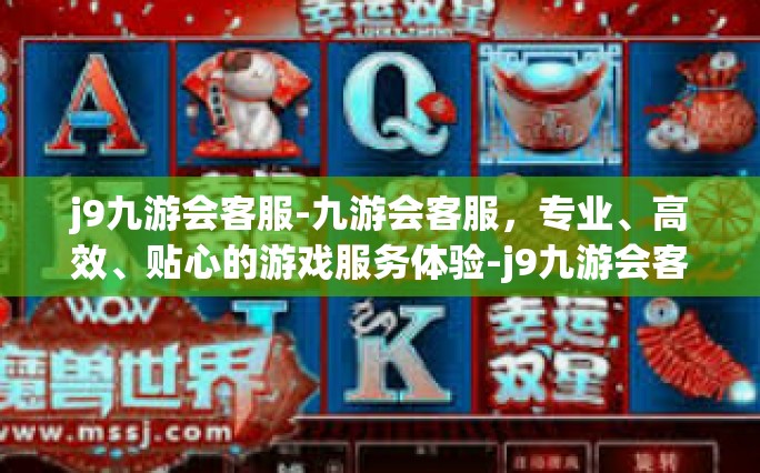 j9九游会客服-九游会客服，专业、高效、贴心的游戏服务体验-j9九游会客服
