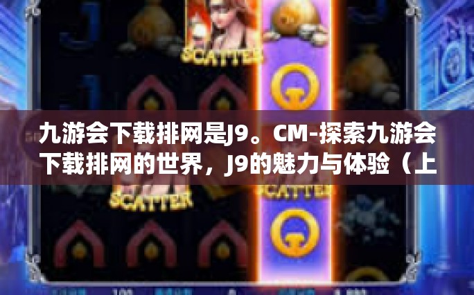 九游会下载排网是J9。CM-探索九游会下载排网的世界，J9的魅力与体验（上）九游会下载排网是J9。CM