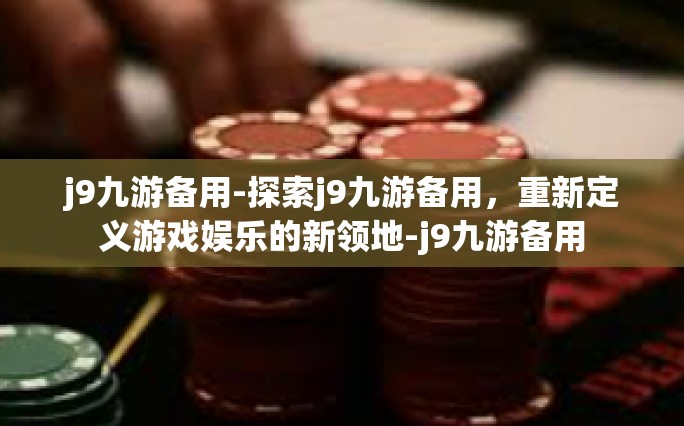j9九游备用-探索j9九游备用，重新定义游戏娱乐的新领地-j9九游备用