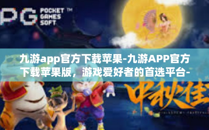 九游app官方下载苹果-九游APP官方下载苹果版，游戏爱好者的首选平台-九游app官方下载苹果