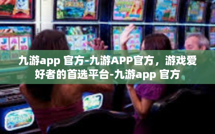 九游app 官方-九游APP官方，游戏爱好者的首选平台-九游app 官方