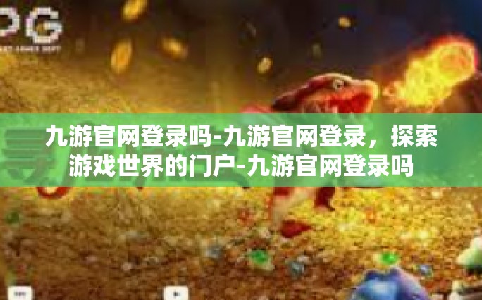 九游官网登录吗-九游官网登录，探索游戏世界的门户-九游官网登录吗