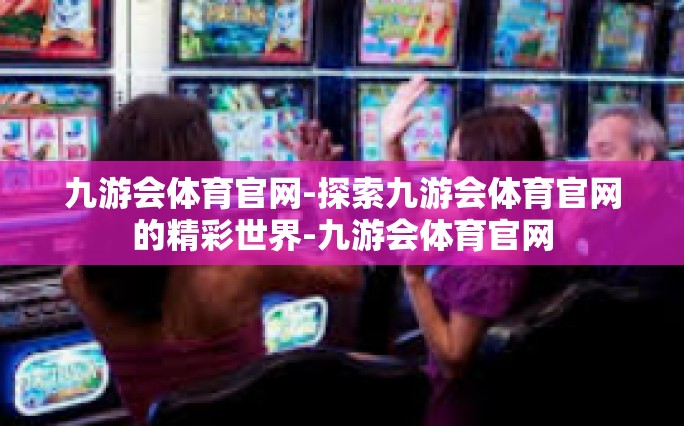 九游会体育官网-探索九游会体育官网的精彩世界-九游会体育官网