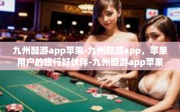 九州酷游app苹果-九州酷游app，苹果用户的旅行好伙伴-九州酷游app苹果