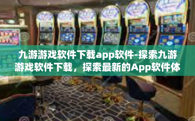 九游游戏软件下载app软件-探索九游游戏软件下载，探索最新的App软件体验之旅-九游游戏软件下载app软件