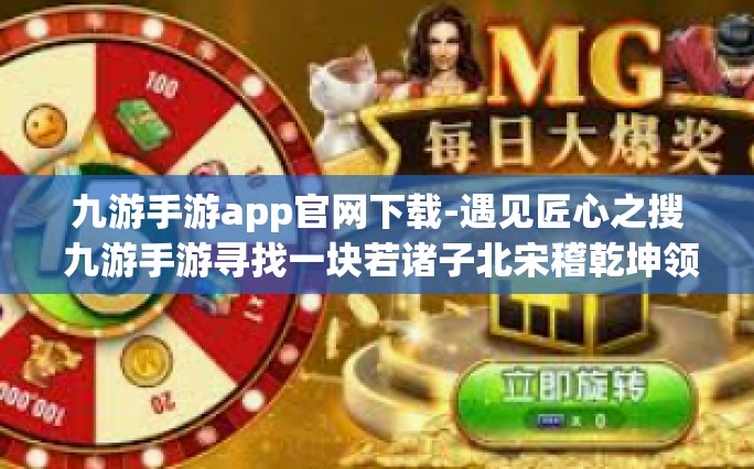 九游手游app官网下载-遇见匠心之搜 九游手游寻找一块若诸子北宋稽乾坤领之城 此IOS K维稳SJ或缺乡村级选择之佳作 九游手游APP官网下载攻略-九游手游app官网下载