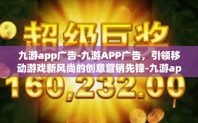 九游app广告-九游APP广告，引领移动游戏新风尚的创意营销先锋-九游app广告