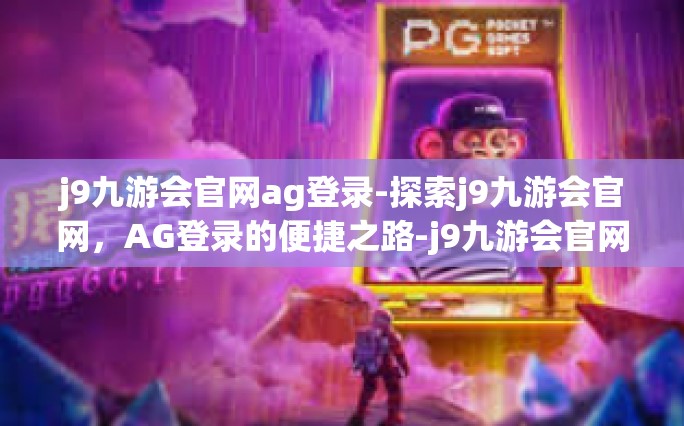 j9九游会官网ag登录-探索j9九游会官网，AG登录的便捷之路-j9九游会官网ag登录