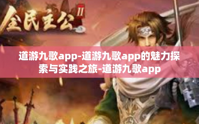 道游九歌app-道游九歌app的魅力探索与实践之旅-道游九歌app
