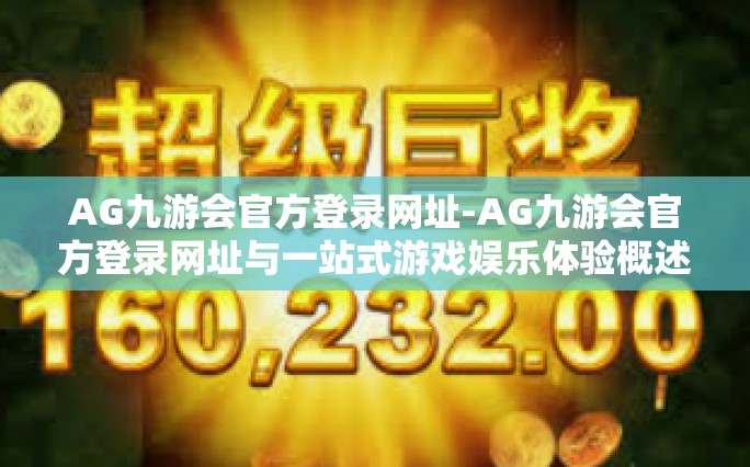AG九游会官方登录网址-AG九游会官方登录网址与一站式游戏娱乐体验概述-AG九游会官方登录网址