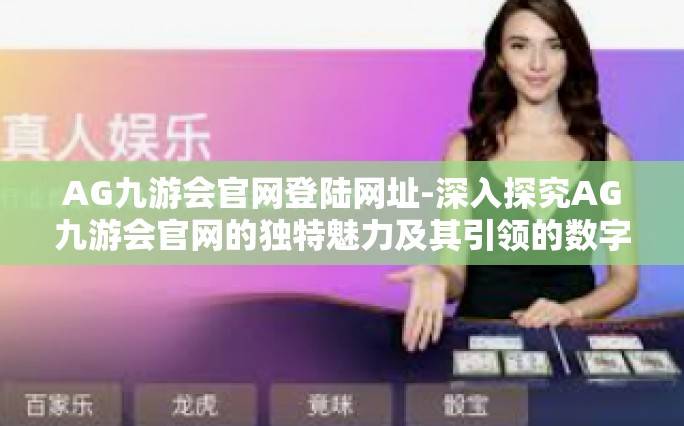 AG九游会官网登陆网址-深入探究AG九游会官网的独特魅力及其引领的数字娱乐潮流-AG九游会官网登陆网址