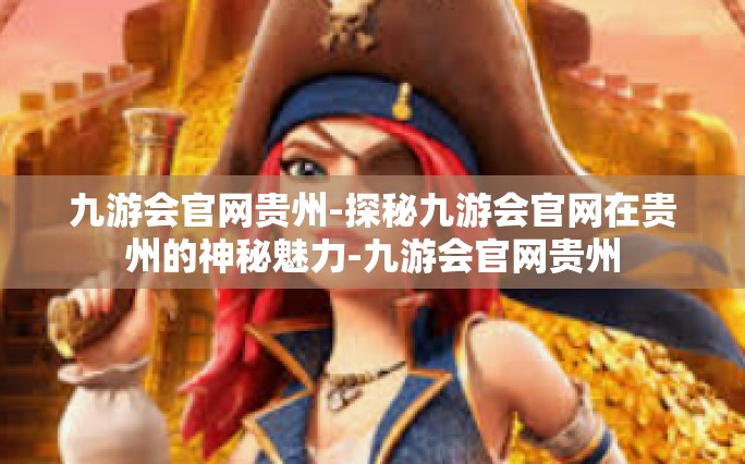 九游会官网贵州-探秘九游会官网在贵州的神秘魅力-九游会官网贵州