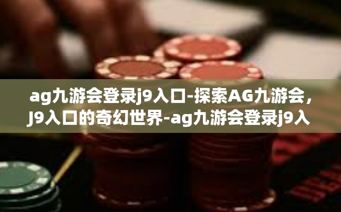 ag九游会登录j9入口-探索AG九游会，J9入口的奇幻世界-ag九游会登录j9入口