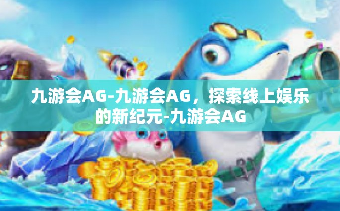 九游会AG-九游会AG，探索线上娱乐的新纪元-九游会AG