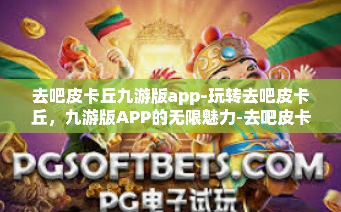 去吧皮卡丘九游版app-玩转去吧皮卡丘，九游版APP的无限魅力-去吧皮卡丘九游版app