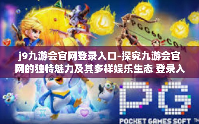 j9九游会官网登录入口-探究九游会官网的独特魅力及其多样娱乐生态 登录入口导航体验简述-j9九游会官网登录入口