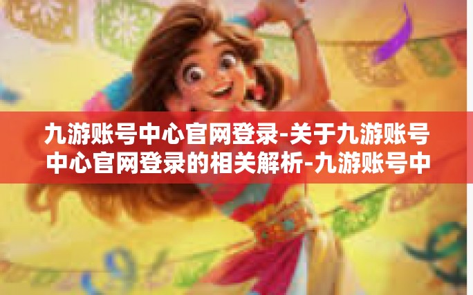 九游账号中心官网登录-关于九游账号中心官网登录的相关解析-九游账号中心官网登录