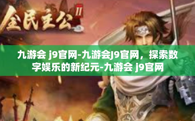 九游会 j9官网-九游会J9官网，探索数字娱乐的新纪元-九游会 j9官网