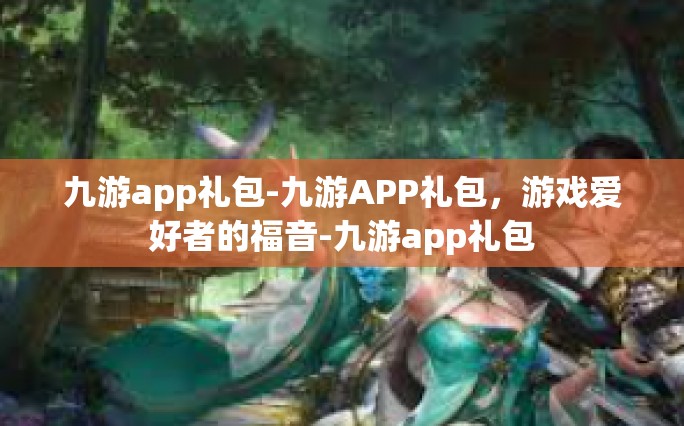 九游app礼包-九游APP礼包，游戏爱好者的福音-九游app礼包