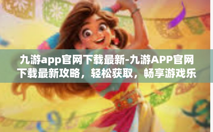 九游app官网下载最新-九游APP官网下载最新攻略，轻松获取，畅享游戏乐趣-九游app官网下载最新