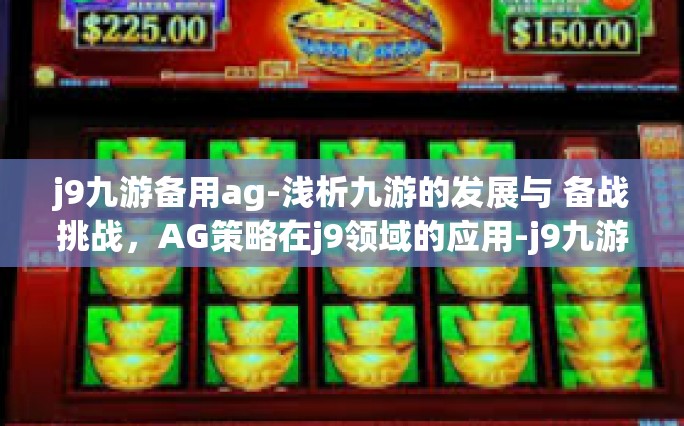j9九游备用ag-浅析九游的发展与 备战挑战，AG策略在j9领域的应用-j9九游备用ag