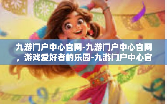 九游门户中心官网-九游门户中心官网，游戏爱好者的乐园-九游门户中心官网