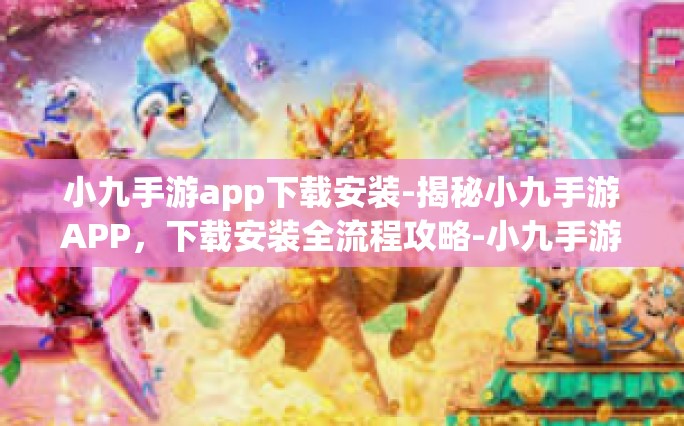 小九手游app下载安装-揭秘小九手游APP，下载安装全流程攻略-小九手游app下载安装