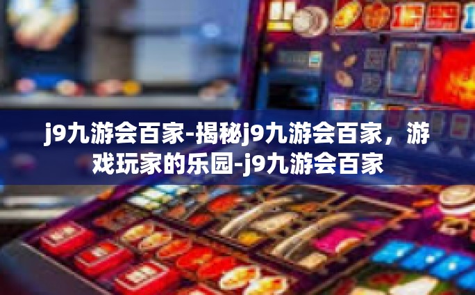 j9九游会百家-揭秘j9九游会百家，游戏玩家的乐园-j9九游会百家