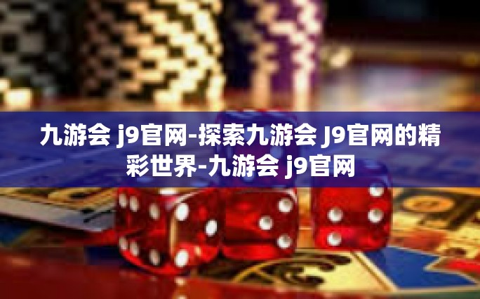 九游会 j9官网-探索九游会 J9官网的精彩世界-九游会 j9官网