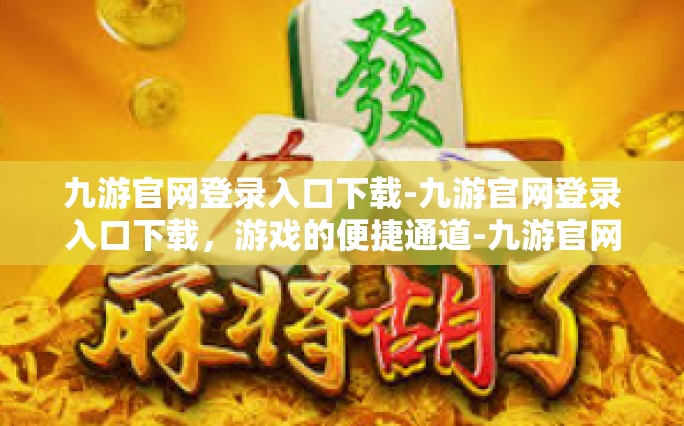 九游官网登录入口下载-九游官网登录入口下载，游戏的便捷通道-九游官网登录入口下载